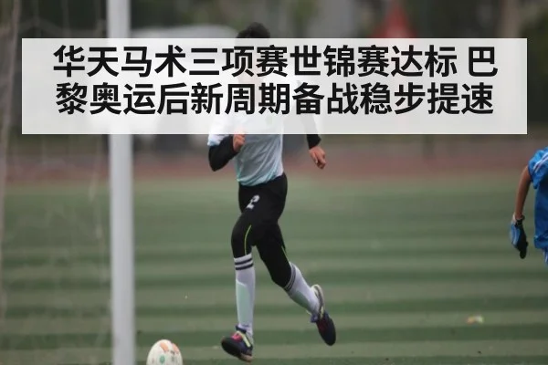 华天马术三项赛世锦赛达标 巴黎奥运后新周期备战稳步提速