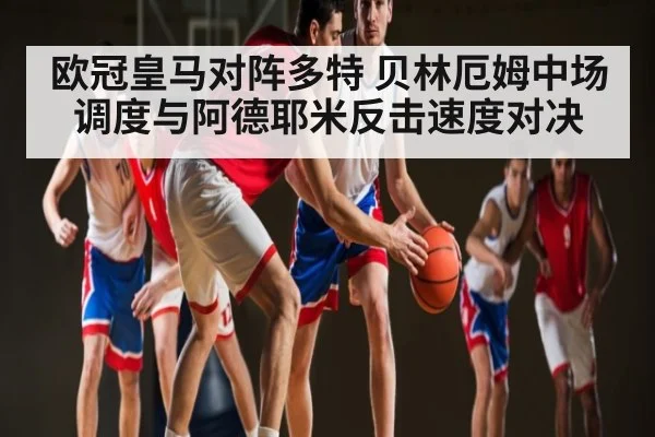 欧冠皇马对阵多特 贝林厄姆中场调度与阿德耶米反击速度对决