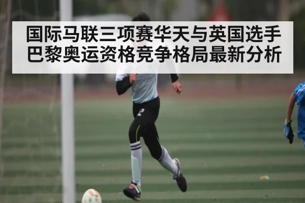 国际马联三项赛华天与英国选手巴黎奥运资格竞争格局最新分析