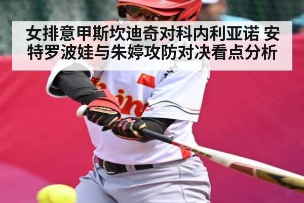 女排意甲斯坎迪奇对科内利亚诺 安特罗波娃与朱婷攻防对决看点分析